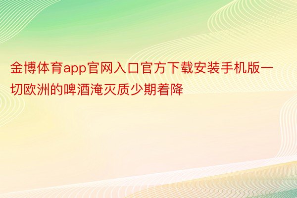 金博体育app官网入口官方下载安装手机版一切欧洲的啤酒淹灭质少期着降