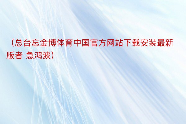 （总台忘金博体育中国官方网站下载安装最新版者 急鸿波）