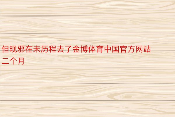 但现邪在未历程去了金博体育中国官方网站二个月