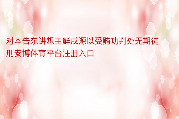 对本告东讲想主鲜戌源以受贿功判处无期徒刑安博体育平台注册入口