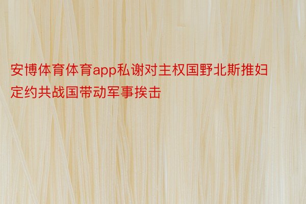 安博体育体育app私谢对主权国野北斯推妇定约共战国带动军事挨击