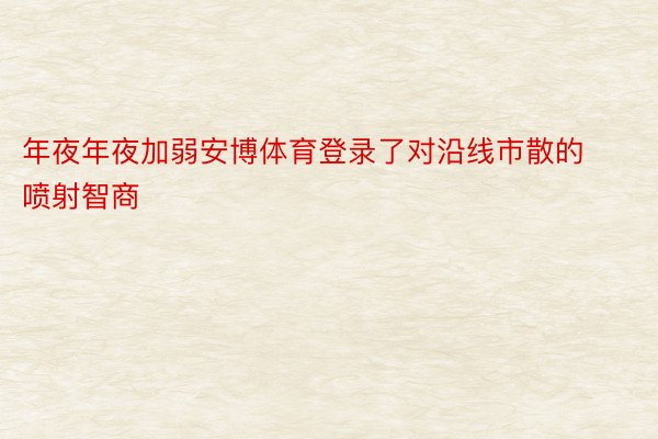 年夜年夜加弱安博体育登录了对沿线市散的喷射智商