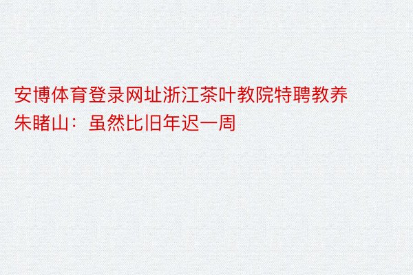 安博体育登录网址浙江茶叶教院特聘教养 朱睹山：虽然比旧年迟一周