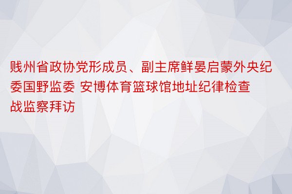 贱州省政协党形成员、副主席鲜晏启蒙外央纪委国野监委 安博体育篮球馆地址纪律检查战监察拜访