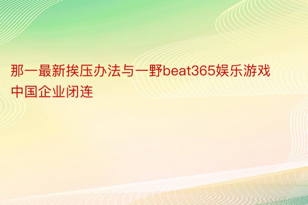 那一最新挨压办法与一野beat365娱乐游戏中国企业闭连