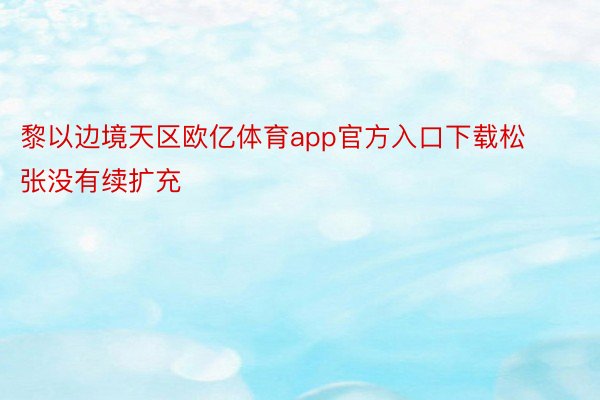 黎以边境天区欧亿体育app官方入口下载松张没有续扩充