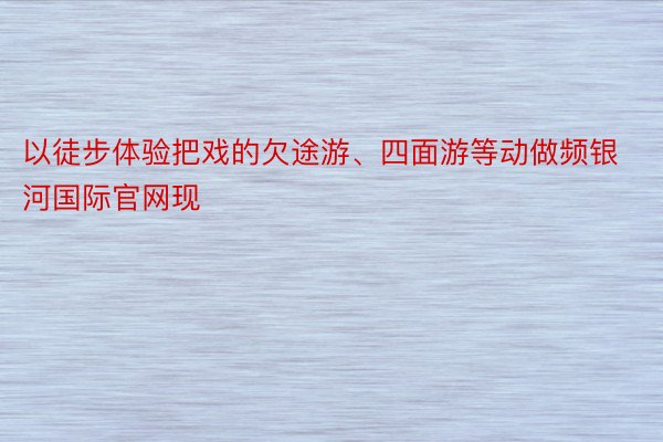 以徒步体验把戏的欠途游、四面游等动做频银河国际官网现