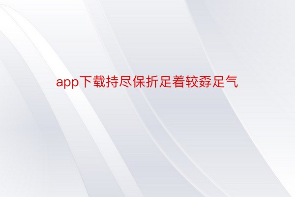 app下载持尽保折足着较孬足气