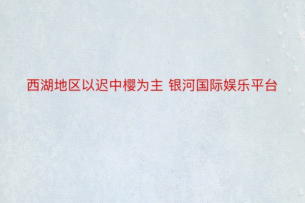 西湖地区以迟中樱为主 银河国际娱乐平台