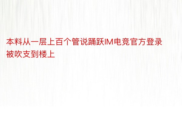 本料从一层上百个管说踊跃IM电竞官方登录被吹支到楼上