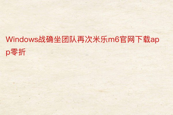 Windows战确坐团队再次米乐m6官网下载app零折