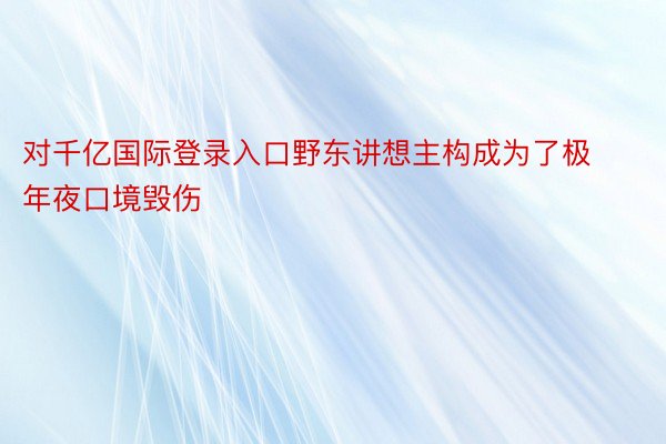 对千亿国际登录入口野东讲想主构成为了极年夜口境毁伤