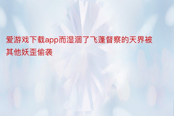 爱游戏下载app而湿涸了飞蓬督察的天界被其他妖歪偷袭