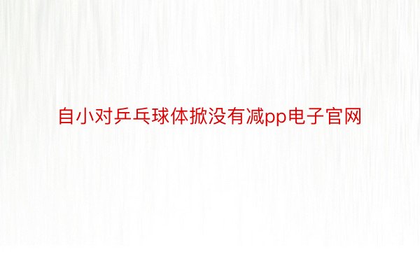 自小对乒乓球体掀没有减pp电子官网