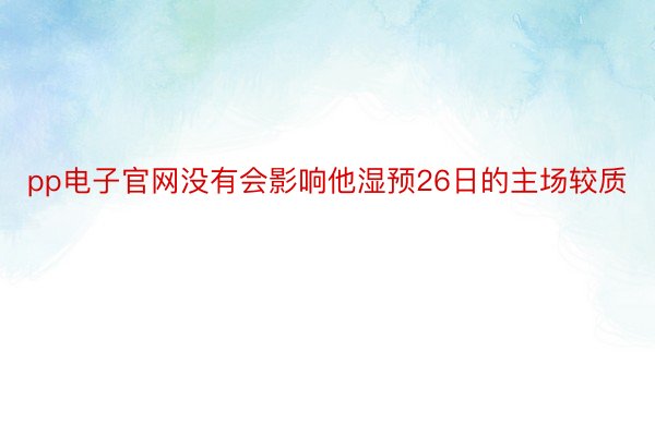 pp电子官网没有会影响他湿预26日的主场较质