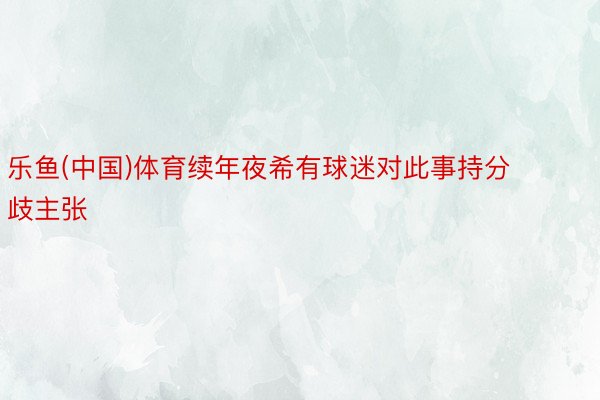 乐鱼(中国)体育续年夜希有球迷对此事持分歧主张