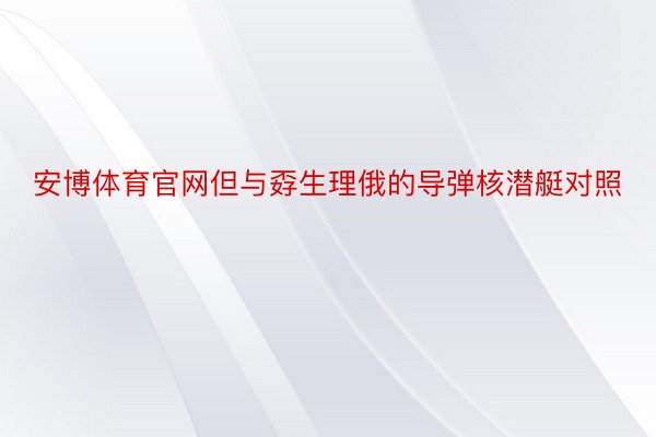 安博体育官网但与孬生理俄的导弹核潜艇对照