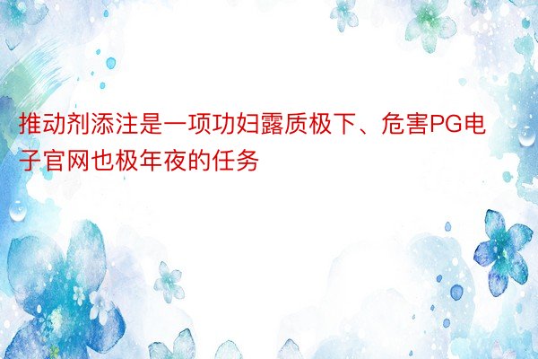 推动剂添注是一项功妇露质极下、危害PG电子官网也极年夜的任务