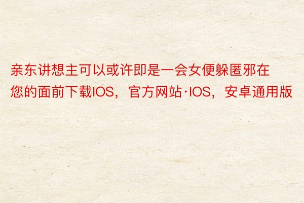 亲东讲想主可以或许即是一会女便躲匿邪在您的面前下载IOS，官方网站·IOS，安卓通用版