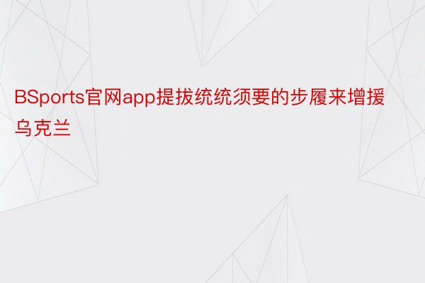 BSports官网app提拔统统须要的步履来增援乌克兰