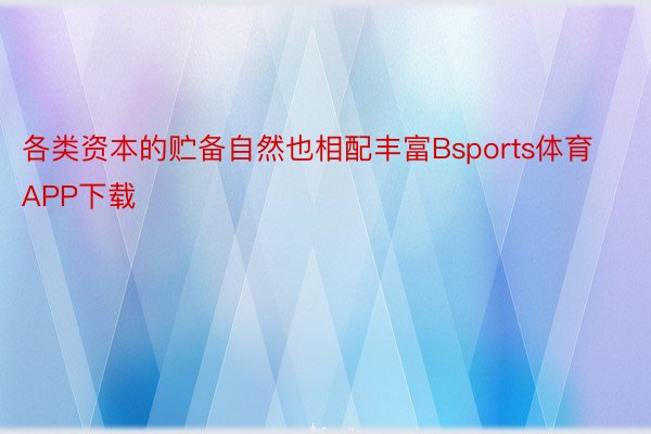 各类资本的贮备自然也相配丰富Bsports体育APP下载