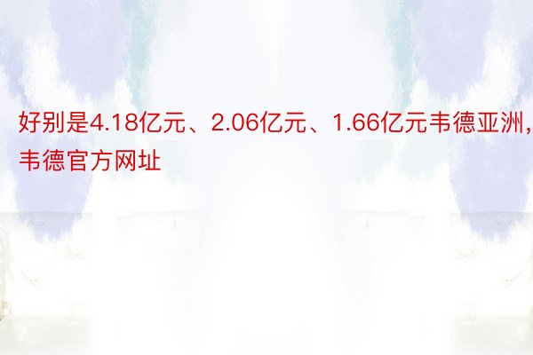 好别是4.18亿元、2.06亿元、1.66亿元韦德亚洲，韦德官方网址