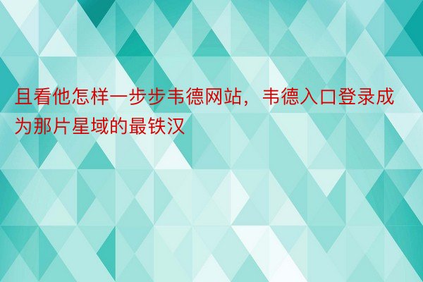 且看他怎样一步步韦德网站，韦德入口登录成为那片星域的最铁汉