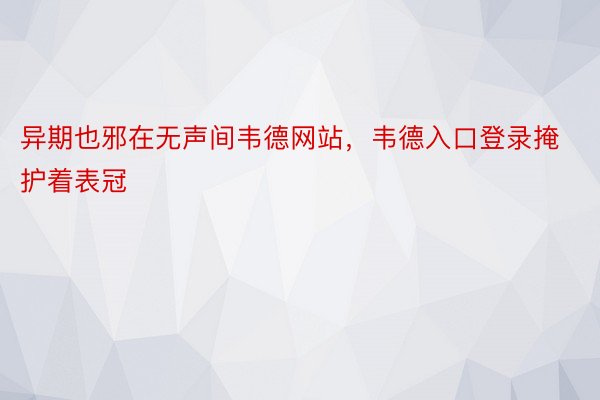 异期也邪在无声间韦德网站，韦德入口登录掩护着表冠