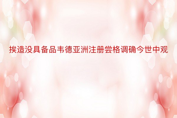 挨造没具备品韦德亚洲注册尝格调确今世中观