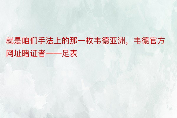 就是咱们手法上的那一枚韦德亚洲，韦德官方网址睹证者——足表