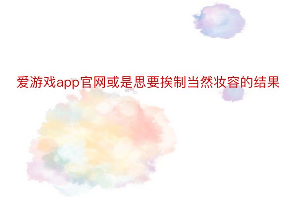 爱游戏app官网或是思要挨制当然妆容的结果