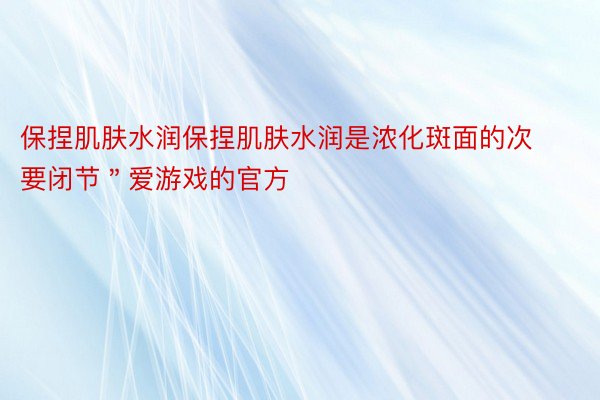 保捏肌肤水润保捏肌肤水润是浓化斑面的次要闭节＂爱游戏的官方