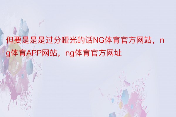 但要是是是过分哑光的话NG体育官方网站，ng体育APP网站，ng体育官方网址