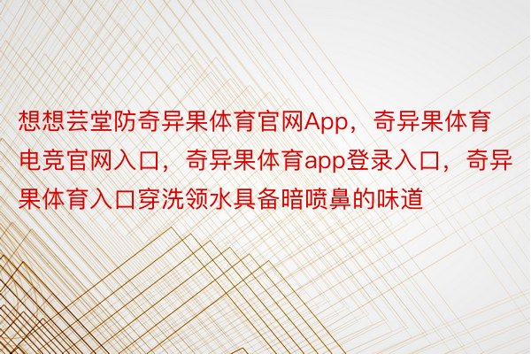 想想芸堂防奇异果体育官网App，奇异果体育电竞官网入口，奇异果体育app登录入口，奇异果体育入口穿洗领水具备暗喷鼻的味道