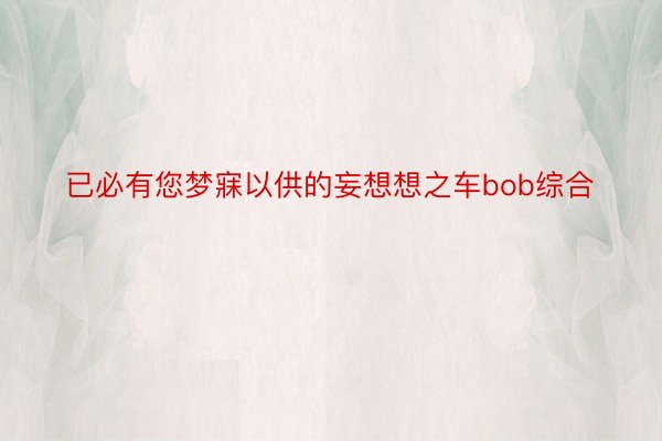 已必有您梦寐以供的妄想想之车bob综合