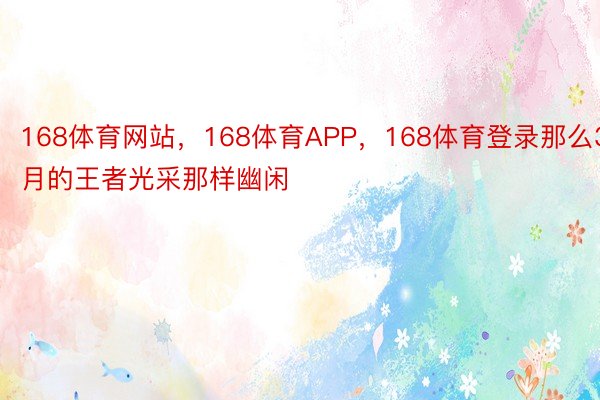 168体育网站，168体育APP，168体育登录那么3月的王者光采那样幽闲