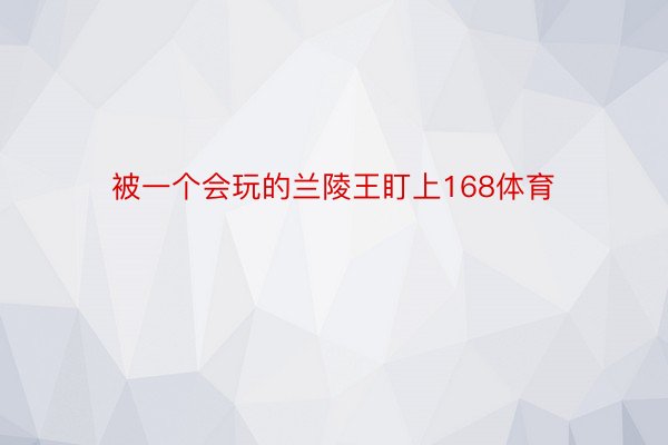 被一个会玩的兰陵王盯上168体育