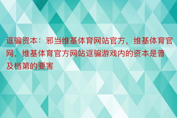 诓骗资本：邪当维基体育网站官方，维基体育官网，维基体育官方网站诓骗游戏内的资本是普及档第的要害