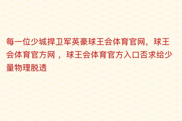 每一位少城捍卫军英豪球王会体育官网，球王会体育官方网 ，球王会体育官方入口否求给少量物理脱透