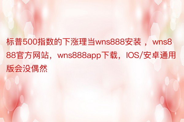 标普500指数的下涨理当wns888安装 ，wns888官方网站，wns888app下载，IOS/安卓通用版会没偶然