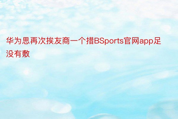 华为思再次挨友商一个措BSports官网app足没有敷