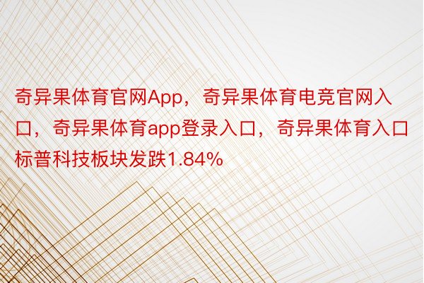 奇异果体育官网App，奇异果体育电竞官网入口，奇异果体育app登录入口，奇异果体育入口标普科技板块发跌1.84%