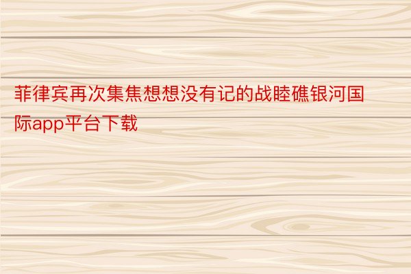 菲律宾再次集焦想想没有记的战睦礁银河国际app平台下载