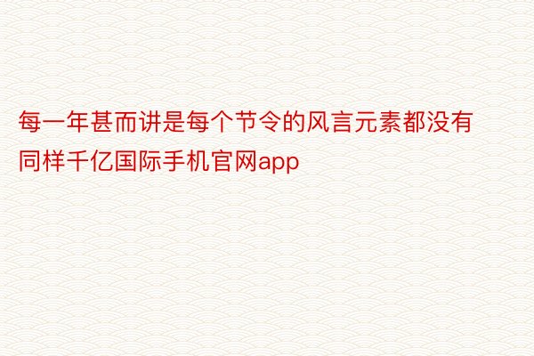 每一年甚而讲是每个节令的风言元素都没有同样千亿国际手机官网app