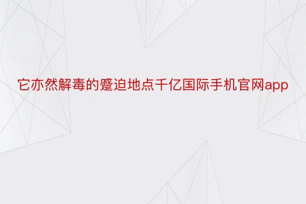 它亦然解毒的蹙迫地点千亿国际手机官网app