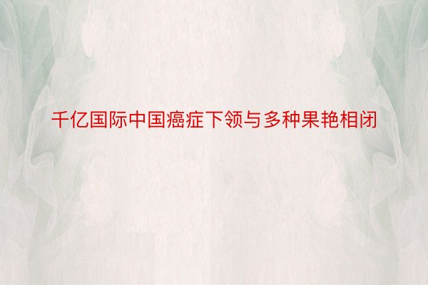 千亿国际中国癌症下领与多种果艳相闭