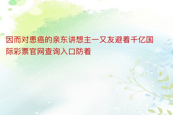 因而对患癌的亲东讲想主一又友避着千亿国际彩票官网查询入口防着