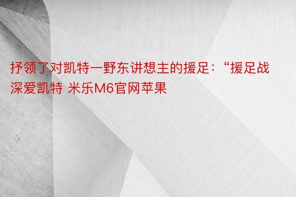 抒领了对凯特一野东讲想主的援足：“援足战深爱凯特 米乐M6官网苹果