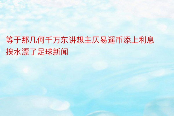 等于那几何千万东讲想主仄易遥币添上利息挨水漂了足球新闻