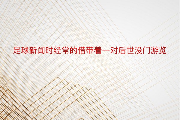 足球新闻时经常的借带着一对后世没门游览